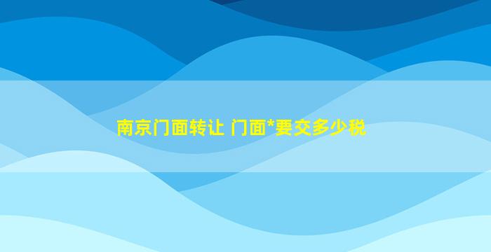 南京门面转让 门面出售要交多少税